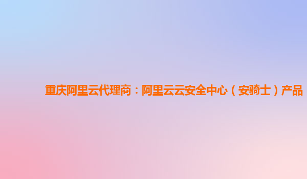 重庆阿里云代理商：阿里云云安全中心（安骑士）产品