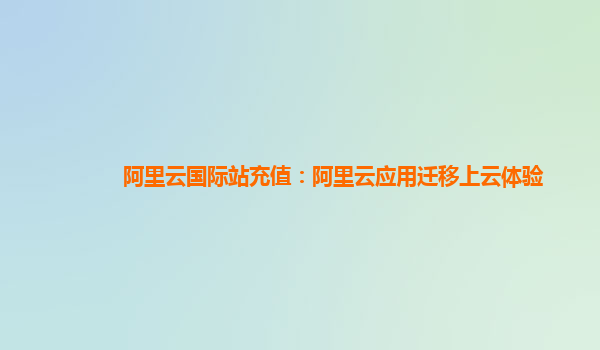 阿里云国际站充值：阿里云应用迁移上云体验