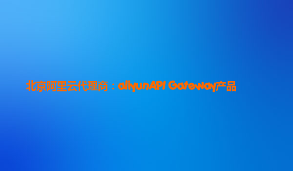 北京阿里云代理商：aliyunAPI Gateway产品