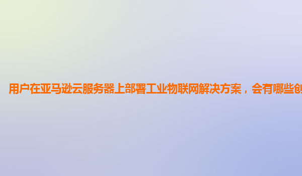 用户在亚马逊云服务器上部署工业物联网解决方案，会有哪些创新可能？