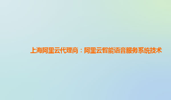 上海阿里云代理商：阿里云智能语音服务系统技术