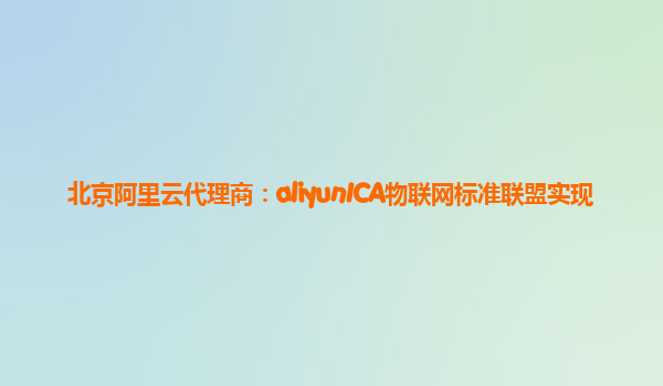 北京阿里云代理商：aliyunICA物联网标准联盟实现