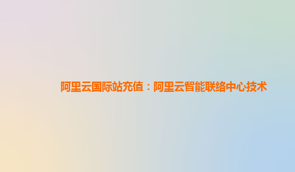阿里云国际站充值：阿里云智能联络中心技术
