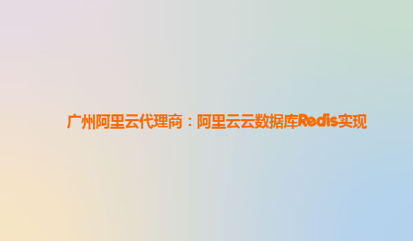 广州阿里云代理商：阿里云云数据库Redis实现