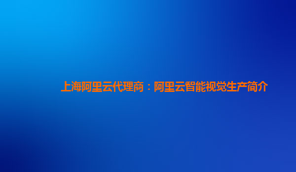 上海阿里云代理商：阿里云智能视觉生产简介