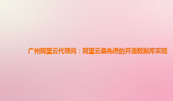 广州阿里云代理商：阿里云最先进的开源数据库实现