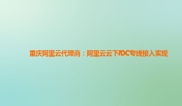 重庆阿里云代理商：阿里云云下IDC专线接入实现