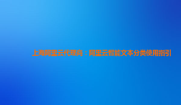 上海阿里云代理商：阿里云智能文本分类使用指引