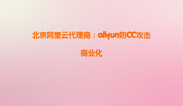 北京阿里云代理商：aliyun防CC攻击商业化