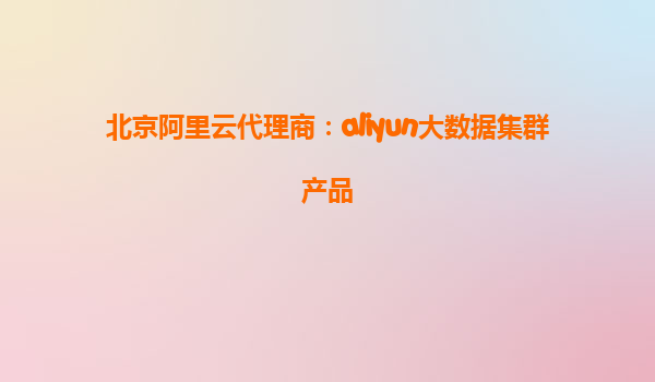 北京阿里云代理商：aliyun大数据集群产品