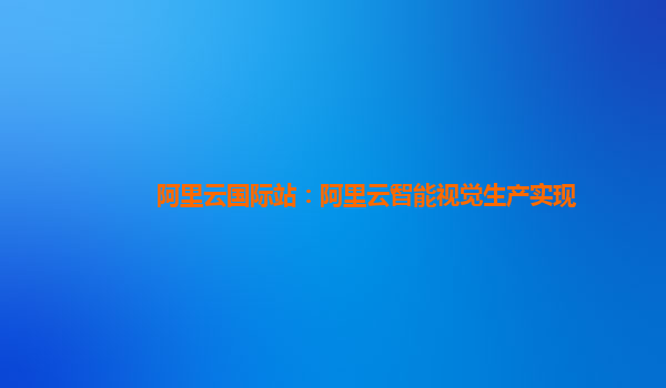 阿里云国际站：阿里云智能视觉生产实现