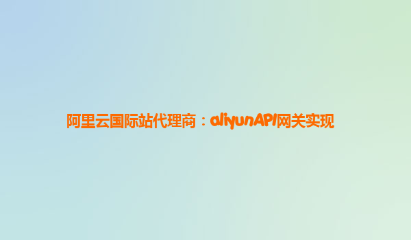 阿里云国际站代理商：aliyunAPI网关实现