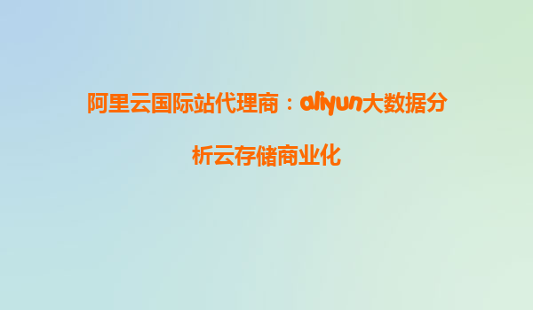 阿里云国际站代理商：aliyun大数据分析云存储商业化