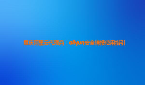 重庆阿里云代理商：aliyun安全情报使用指引
