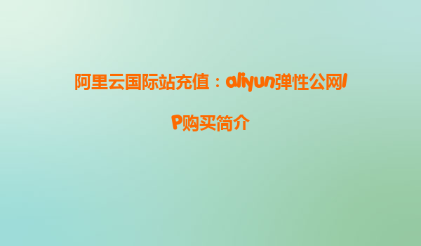 阿里云国际站充值：aliyun弹性公网IP购买简介