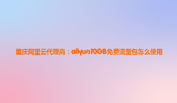 重庆阿里云代理商：aliyun10GB免费流量包怎么使用