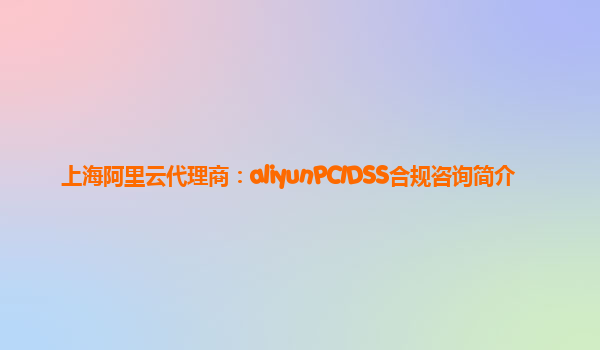 上海阿里云代理商：aliyunPCIDSS合规咨询简介
