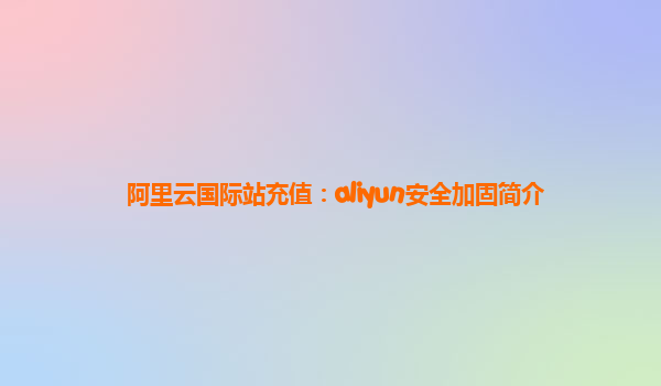 阿里云国际站充值：aliyun安全加固简介