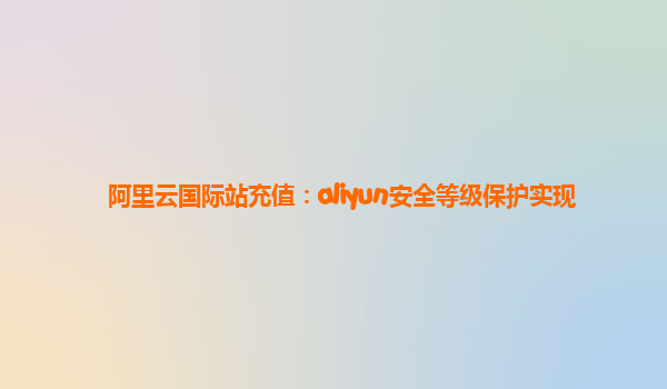 阿里云国际站充值：aliyun安全等级保护实现