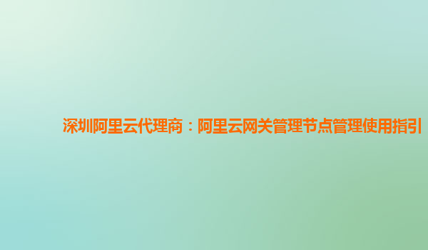 深圳阿里云代理商：阿里云网关管理节点管理使用指引