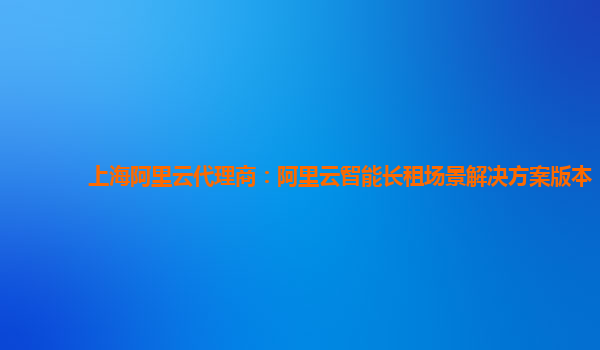 上海阿里云代理商：阿里云智能长租场景解决方案版本