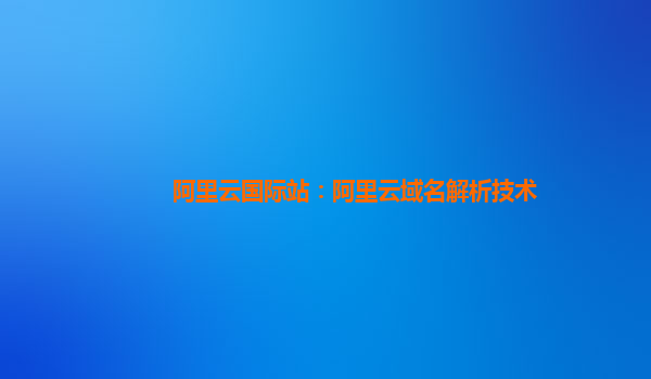 阿里云国际站：阿里云域名解析技术