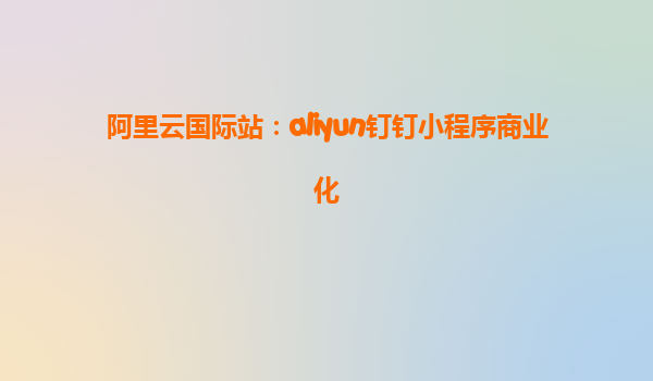 阿里云国际站：aliyun钉钉小程序商业化
