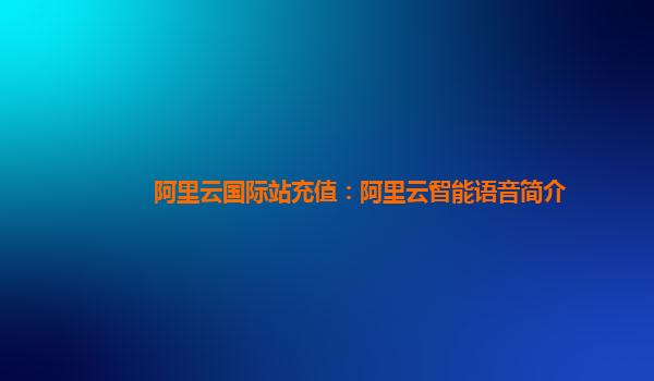 阿里云国际站充值：阿里云智能语音简介