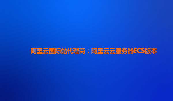 阿里云国际站代理商：阿里云云服务器ECS版本