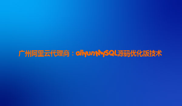 广州阿里云代理商：aliyunMySQL源码优化版技术