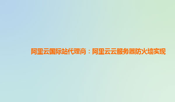 阿里云国际站代理商：阿里云云服务器防火墙实现