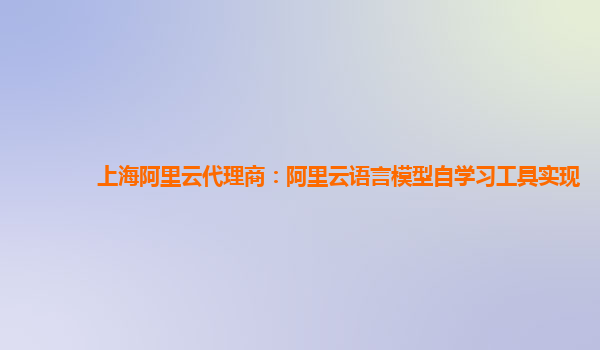 上海阿里云代理商：阿里云语言模型自学习工具实现