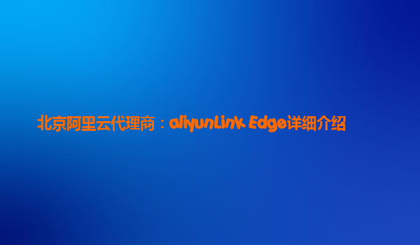 北京阿里云代理商：aliyunLink Edge详细介绍