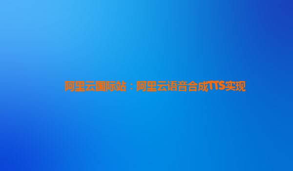 阿里云国际站：阿里云语音合成TTS实现