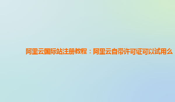 阿里云国际站注册教程：阿里云自带许可证可以试用么