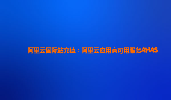 阿里云国际站充值：阿里云应用高可用服务AHAS