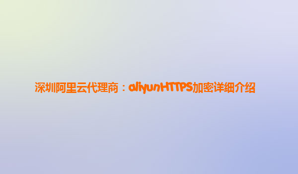 深圳阿里云代理商：aliyunHTTPS加密详细介绍