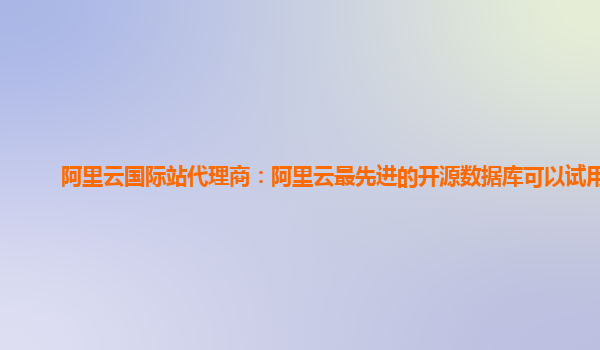 阿里云国际站代理商：阿里云最先进的开源数据库可以试用么