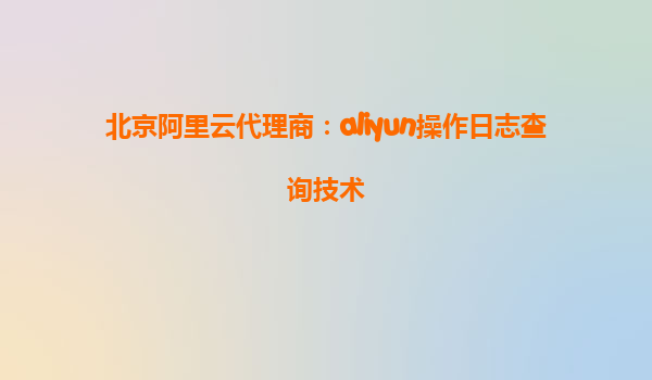 北京阿里云代理商：aliyun操作日志查询技术
