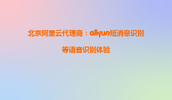 北京阿里云代理商：aliyun短消息识别等语音识别体验