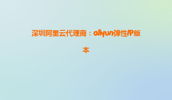 深圳阿里云代理商：aliyun弹性IP版本