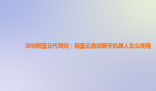 深圳阿里云代理商：阿里云自动聊天机器人怎么使用