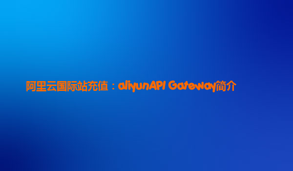 阿里云国际站充值：aliyunAPI Gateway简介