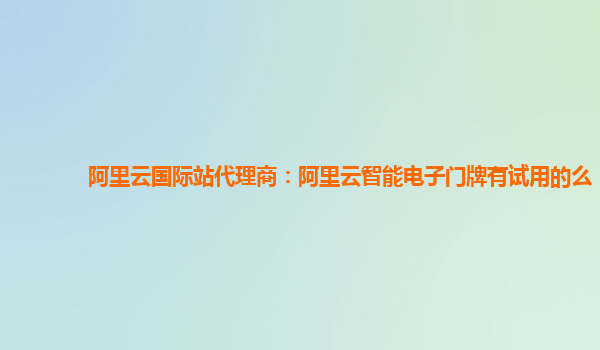 阿里云国际站代理商：阿里云智能电子门牌有试用的么