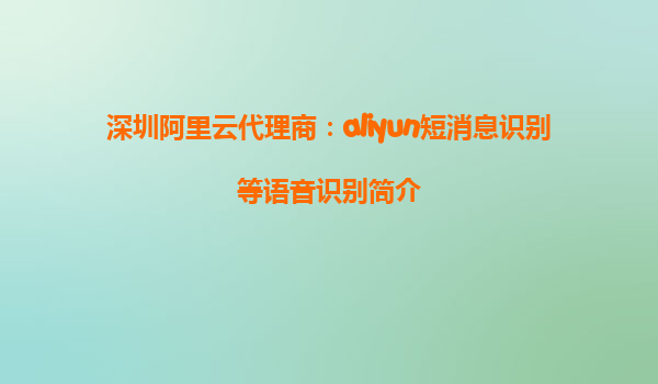 深圳阿里云代理商：aliyun短消息识别等语音识别简介
