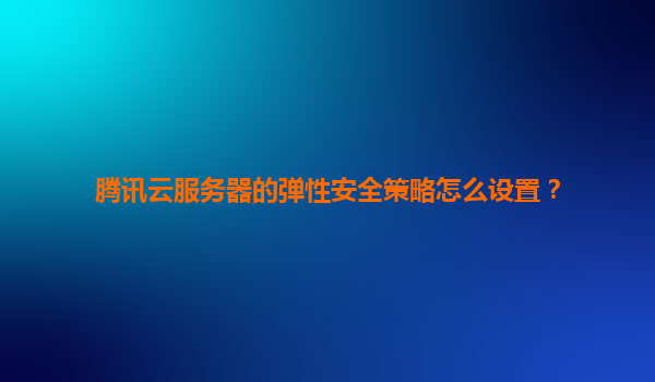 腾讯云服务器的弹性安全策略怎么设置？