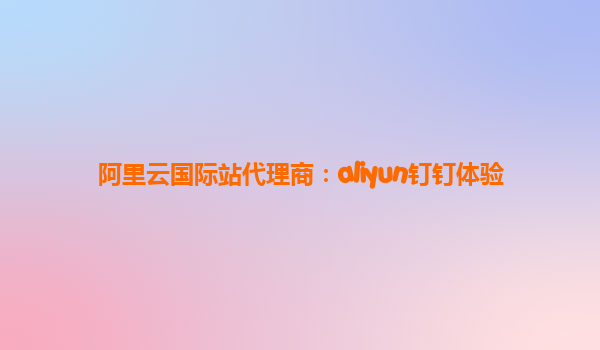阿里云国际站代理商：aliyun钉钉体验