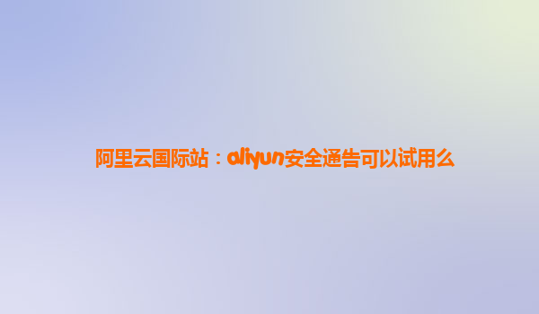 阿里云国际站：aliyun安全通告可以试用么