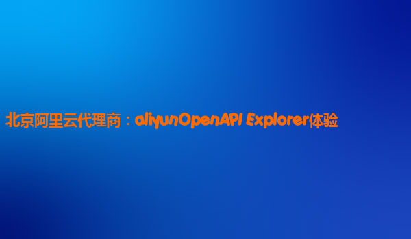 北京阿里云代理商：aliyunOpenAPI Explorer体验