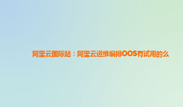 阿里云国际站：阿里云运维编排OOS有试用的么